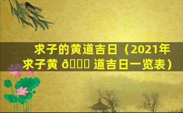 求子的黄道吉日（2021年求子黄 🍀 道吉日一览表）
